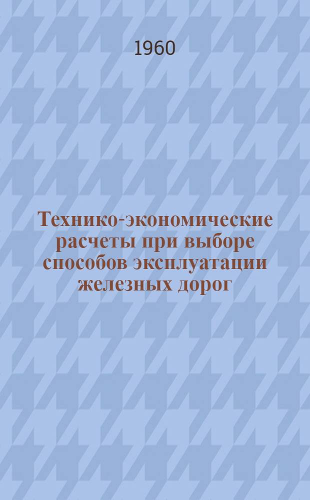 Технико-экономические расчеты при выборе способов эксплуатации железных дорог : Методика и нормативные данные в масштабе цен с 1 января 1961 года : Доклад секции...