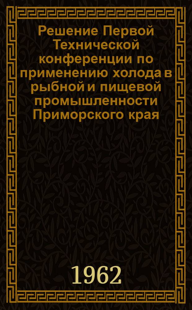 Решение Первой Технической конференции по применению холода в рыбной и пищевой промышленности Приморского края, состоявшейся в г. Владивостоке 20 апреля 1962 г.