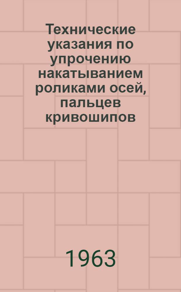 Технические указания по упрочению накатыванием роликами осей, пальцев кривошипов, штоков, валов и других деталей локомотивов : Утв. 8/VIII 1963