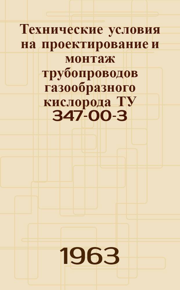 Технические условия на проектирование и монтаж трубопроводов газообразного кислорода ТУ 347-00-3 : С изм. Утв. 10/VIII 1961 г.