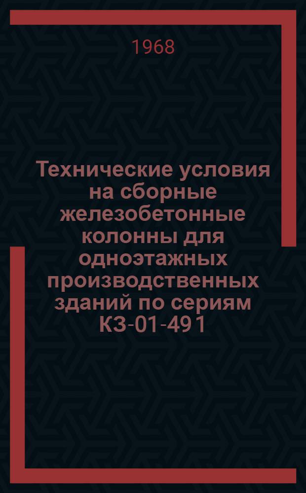 Технические условия на сборные железобетонные колонны для одноэтажных производственных зданий по сериям КЗ-01-49 1, 2, 3 и 4 выпуска и КЗ-01-52 2 и 3 выпуска : ТУ 21-37-65 : Утв. 23/VI 1965 г
