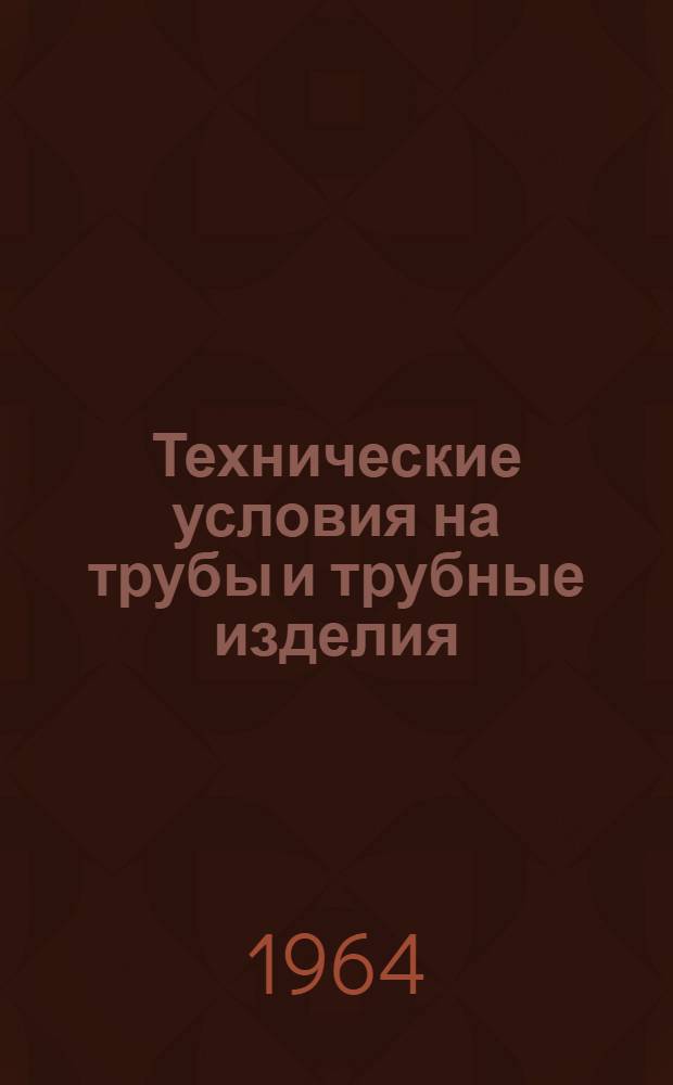 Технические условия на трубы и трубные изделия : По состоянию на 1 янв. 1964 г