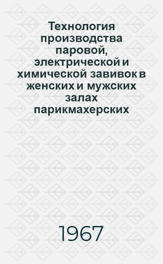 Технология производства паровой, электрической и химической завивок в женских и мужских залах парикмахерских : Утв. 22/VII 1966 г