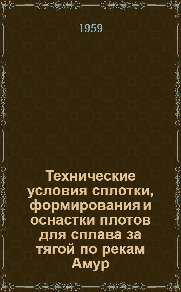 Технические условия сплотки, формирования и оснастки плотов для сплава за тягой по рекам Амур, Зея, Бурея и Уссури : Утв. Амурск. речным пароходством 25/III 1959 г.