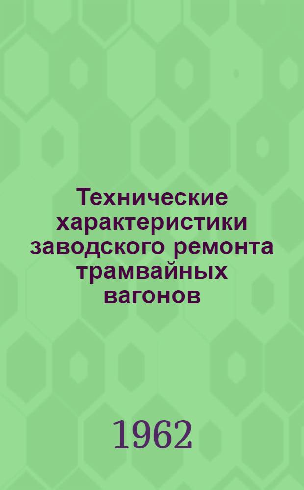 Технические характеристики заводского ремонта трамвайных вагонов : Утв. 30/VIII 1961 г