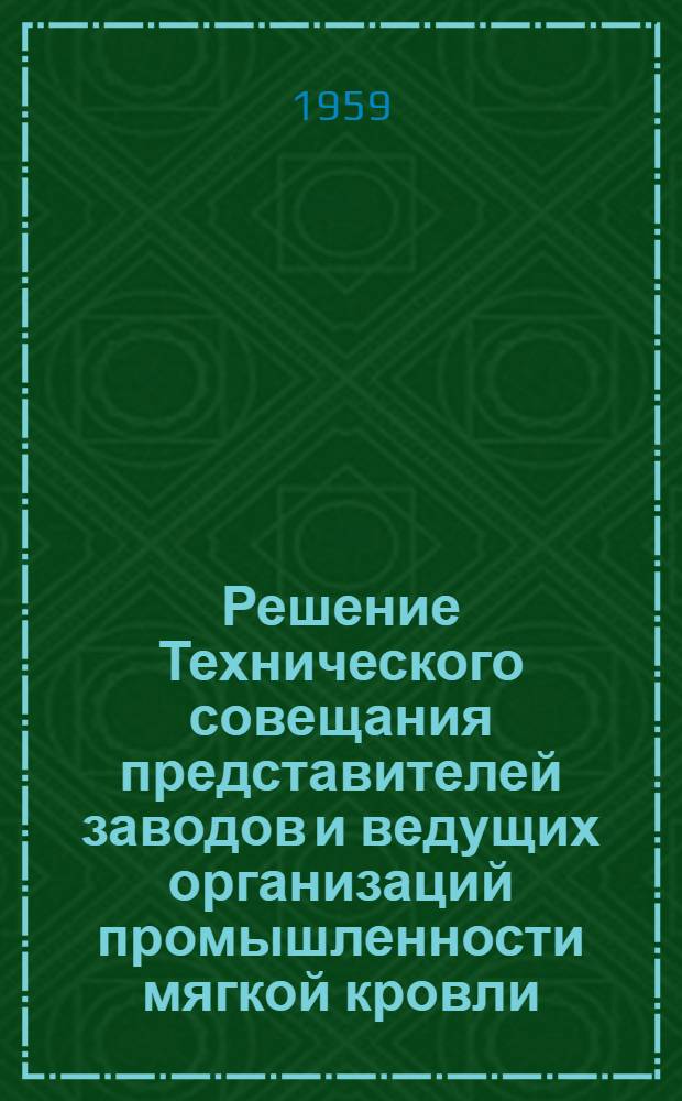 Решение Технического совещания представителей заводов и ведущих организаций промышленности мягкой кровли. (Состоялось в Москве 11-13 июня 1959 г.)