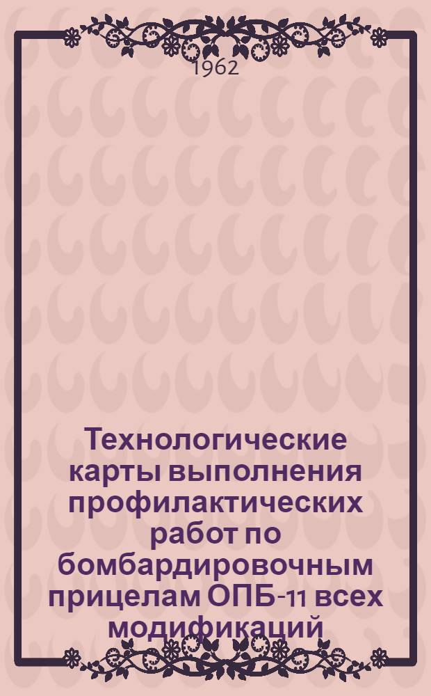 Технологические карты выполнения профилактических работ по бомбардировочным прицелам ОПБ-11 всех модификаций : Введены в действие 16/III 1961 г.