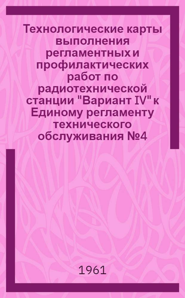 Технологические карты выполнения регламентных и профилактических работ по радиотехнической станции "Вариант IV" к Единому регламенту технического обслуживания № 4 (В, ВМ и ВК)
