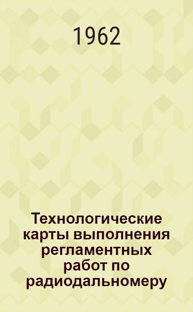 Технологические карты выполнения регламентных работ по радиодальномеру : К Единому регламенту техн. обслуживания № 17 : Введены в действие 23/XII 1961 г.