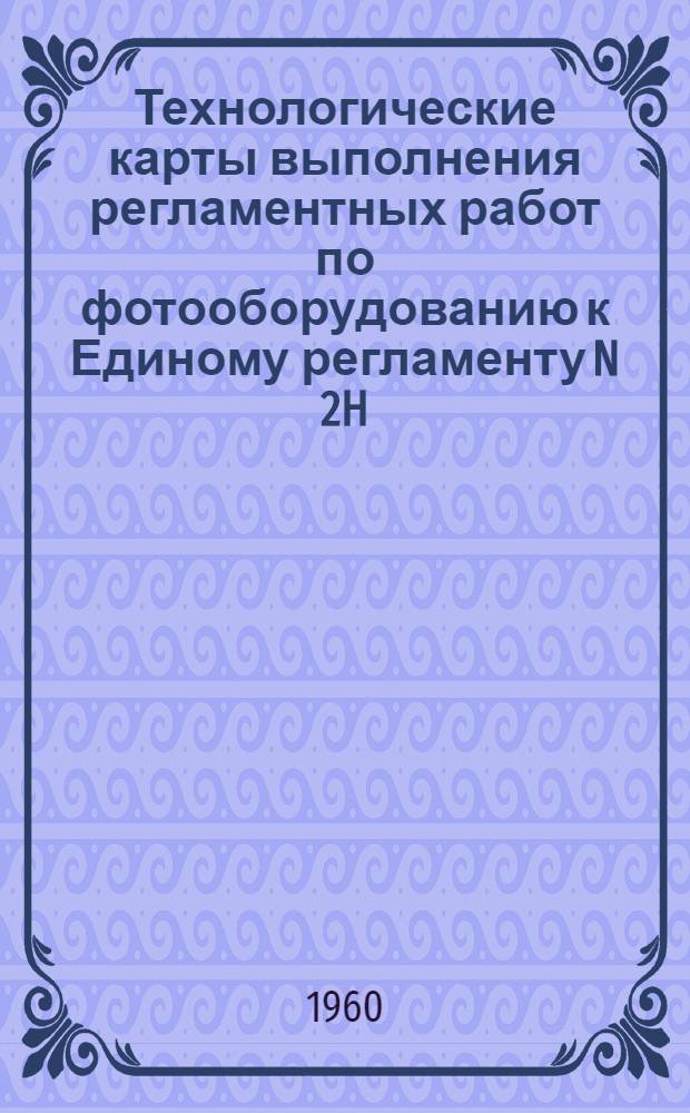 Технологические карты выполнения регламентных работ по фотооборудованию к Единому регламенту N 2H (изделие НР) : Введ. в действие 5/IX 1960 г.