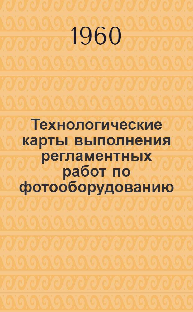 Технологические карты выполнения регламентных работ по фотооборудованию : К Единому регламенту техн. обслуживания № 4В и ВМ : Введ. в действие 27/VI 1960 г.