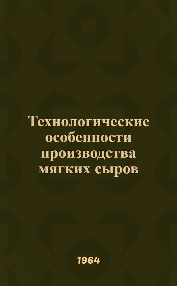 Технологические особенности производства мягких сыров : Материалы семинара по обмену опытом производства мягких и бескорковых сыров 20-30 апр. 1964 г. г. Углич