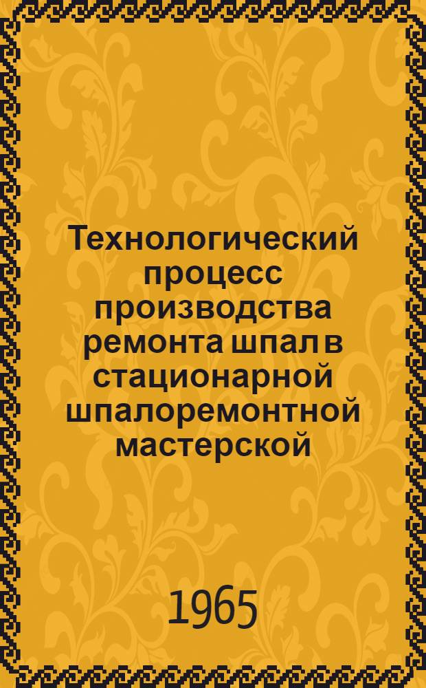 Технологический процесс производства ремонта шпал в стационарной шпалоремонтной мастерской (с обвязкой шпал полосовым железом)