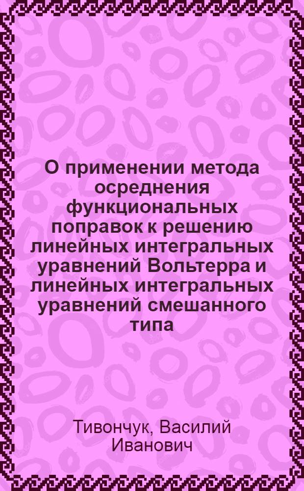 О применении метода осреднения функциональных поправок к решению линейных интегральных уравнений Вольтерра и линейных интегральных уравнений смешанного типа : Автореферат дис. на соискание учен. степени кандидата физ.-мат. наук