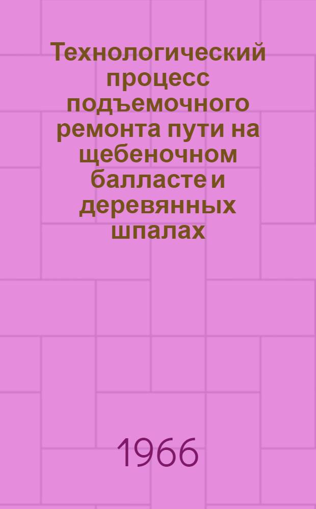 Технологический процесс подъемочного ремонта пути на щебеночном балласте и деревянных шпалах : Утв. 13/VI 1966 г.
