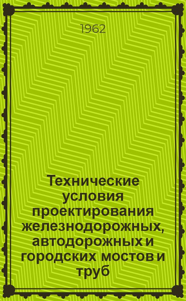 Технические условия проектирования железнодорожных, автодорожных и городских мостов и труб : СН 200-62 : Утв. 30/XII 1961 г