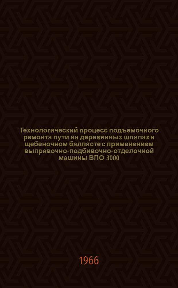 Технологический процесс подъемочного ремонта пути на деревянных шпалах и щебеночном балласте с применением выправочно-подбивочно-отделочной машины ВПО-3000