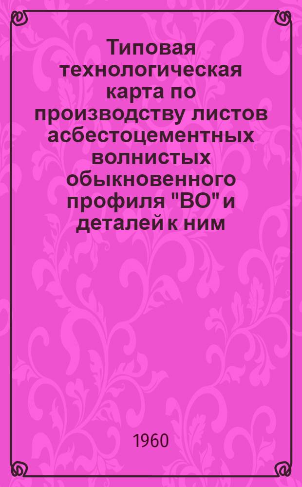 Типовая технологическая карта по производству листов асбестоцементных волнистых обыкновенного профиля "ВО" и деталей к ним : Утв. Отд. стройматериалов Госплана РСФСР 11/VII 1960 г.
