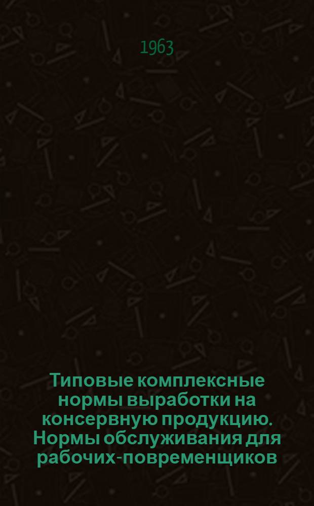 Типовые комплексные нормы выработки на консервную продукцию. Нормы обслуживания для рабочих-повременщиков : Методика расчета нормативной численности рабочих на ремонт оборудования консервных предприятий