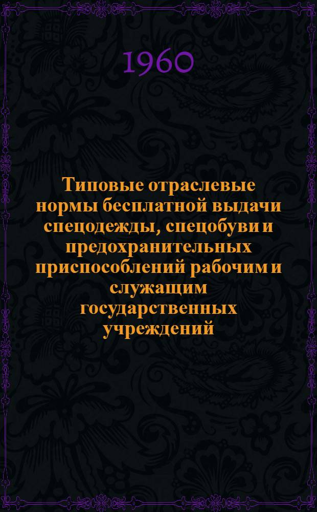 Типовые отраслевые нормы бесплатной выдачи спецодежды, спецобуви и предохранительных приспособлений рабочим и служащим государственных учреждений : Утв. 26/II-1960 г.