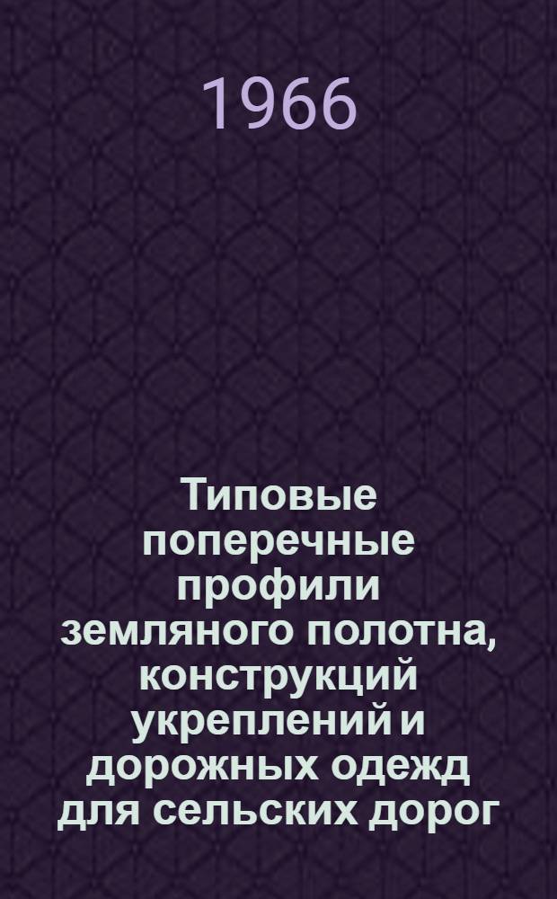 Типовые поперечные профили земляного полотна, конструкций укреплений и дорожных одежд для сельских дорог : (Выбранные чертежи из альбома Гипроавтотранс 1961 г.)