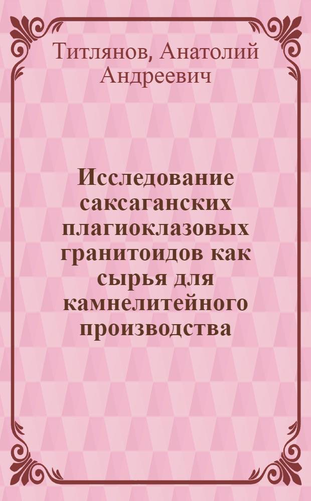 Исследование саксаганских плагиоклазовых гранитоидов как сырья для камнелитейного производства : Автореферат дис. на соискание учен. степени канд. геол.-минерал. наук : (127)