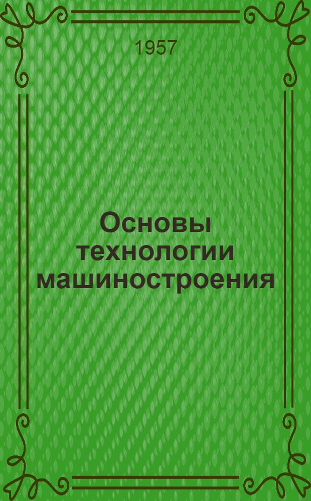 Основы технологии машиностроения : (Сокращенные лекции по курсу "Технология важнейших отраслей промышленности" : Раздел VI)