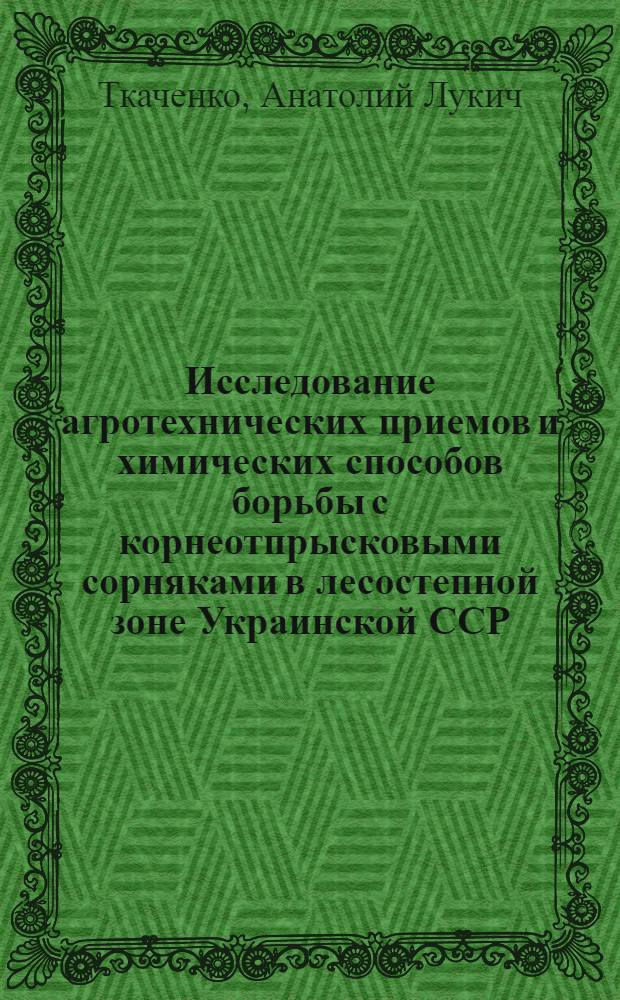 Исследование агротехнических приемов и химических способов борьбы с корнеотпрысковыми сорняками в лесостепной зоне Украинской ССР : Автореферат дис. на соискание учен. степени кандидата с.-х. наук