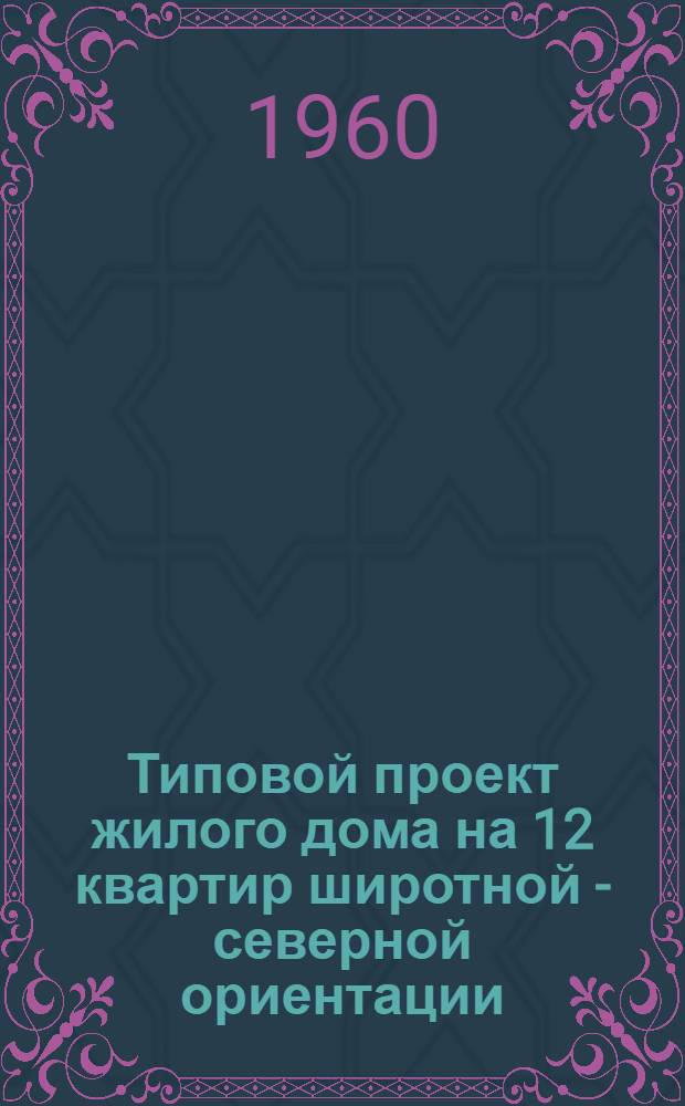 Типовой проект жилого дома на 12 квартир широтной - северной ориентации : Альбом 1-