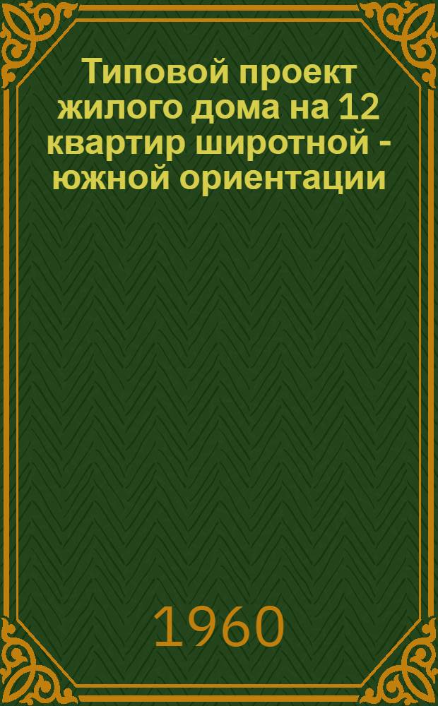 Типовой проект жилого дома на 12 квартир широтной - южной ориентации : Альбом 1-