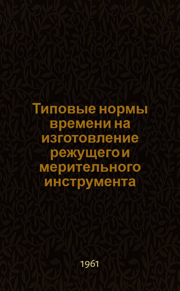 Типовые нормы времени на изготовление режущего и мерительного инструмента : Утв. 9/VIII 1961 г. Ч. 1-. Ч. 2 : Режущий инструмент