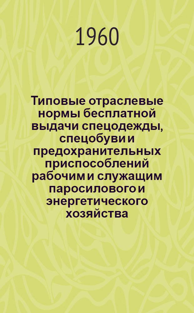 Типовые отраслевые нормы бесплатной выдачи спецодежды, спецобуви и предохранительных приспособлений рабочим и служащим паросилового и энергетического хозяйства (кроме производства электрической энергии) : Утв. 30/XII 1959 г.