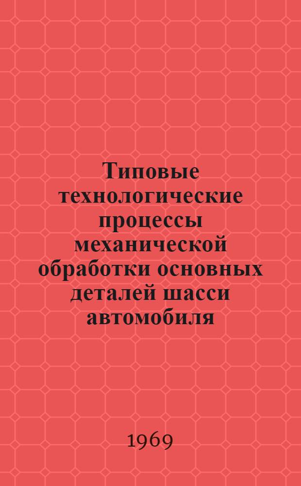 Типовые технологические процессы механической обработки основных деталей шасси автомобиля : [Альбом] Вып. 5. Вып. 5 : Руководящие материалы