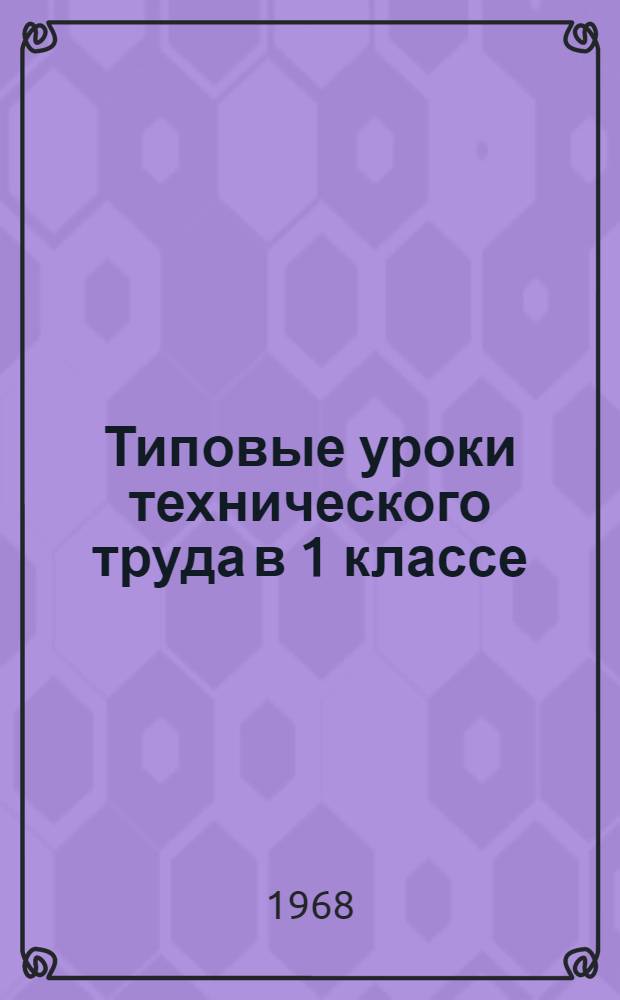 Типовые уроки технического труда в 1 классе : Рис. и черт. с крат. пояснит. текстами для учителя : Ч. 1