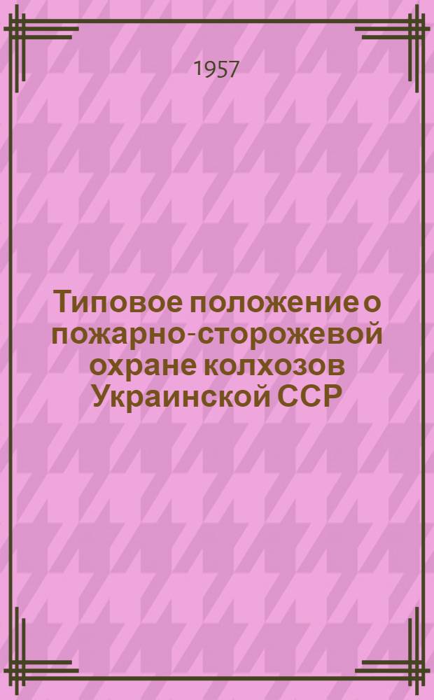 Типовое положение о пожарно-сторожевой охране колхозов Украинской ССР : Утв. М-вом с. х. УССР. 12. II. 1957 г.
