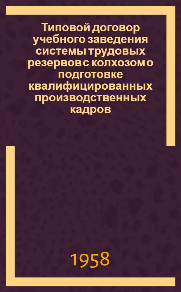 Типовой договор учебного заведения системы трудовых резервов с колхозом о подготовке квалифицированных производственных кадров : Утв. М-вом с.-х. СССР 2 VII 1955 г.
