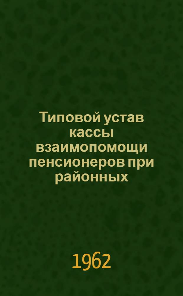 Типовой устав кассы взаимопомощи пенсионеров при районных (городских) отделах социального обеспечения : Утв. М-вом соц. обеспечения РСФСР 6/II 1958 г.