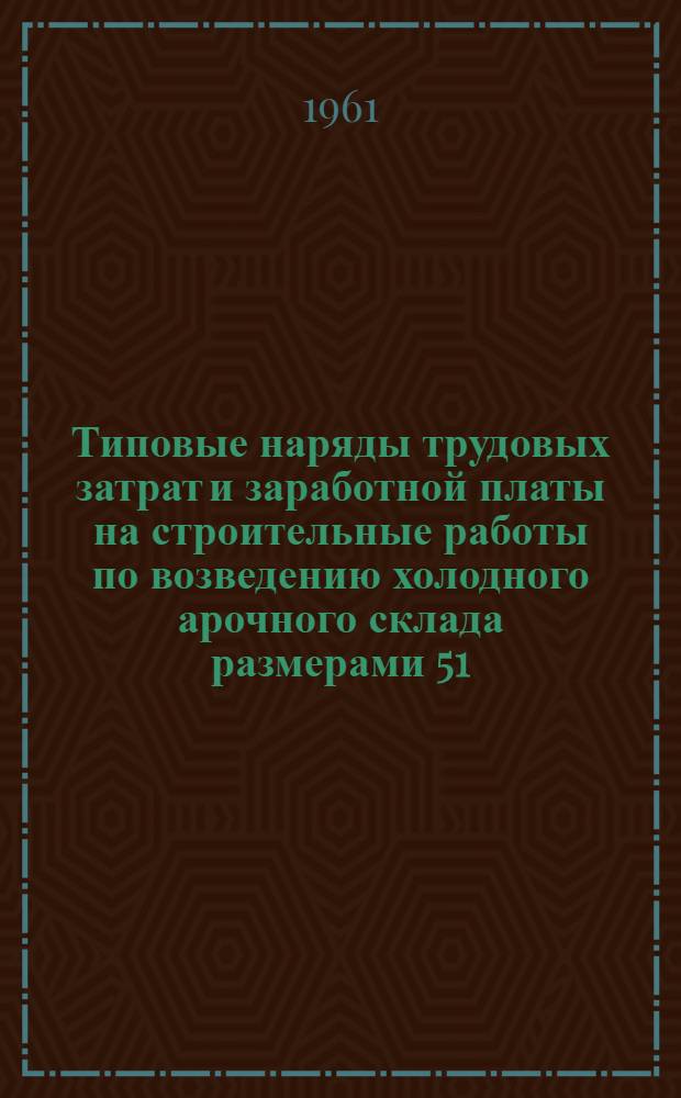 Типовые наряды трудовых затрат и заработной платы на строительные работы по возведению холодного арочного склада размерами 51,0х13,0 м