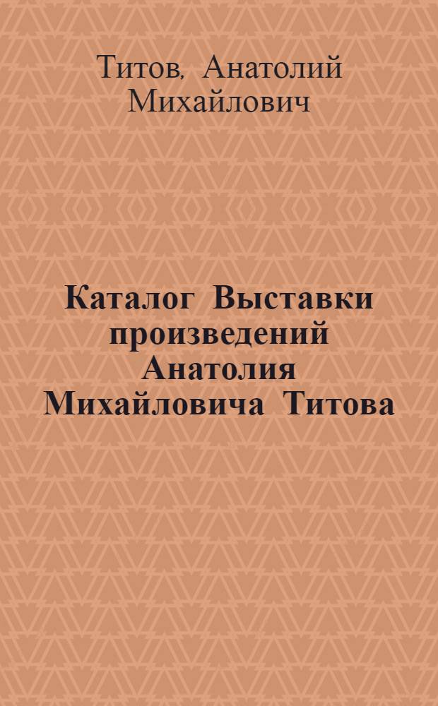 Каталог Выставки произведений Анатолия Михайловича Титова : Живопись