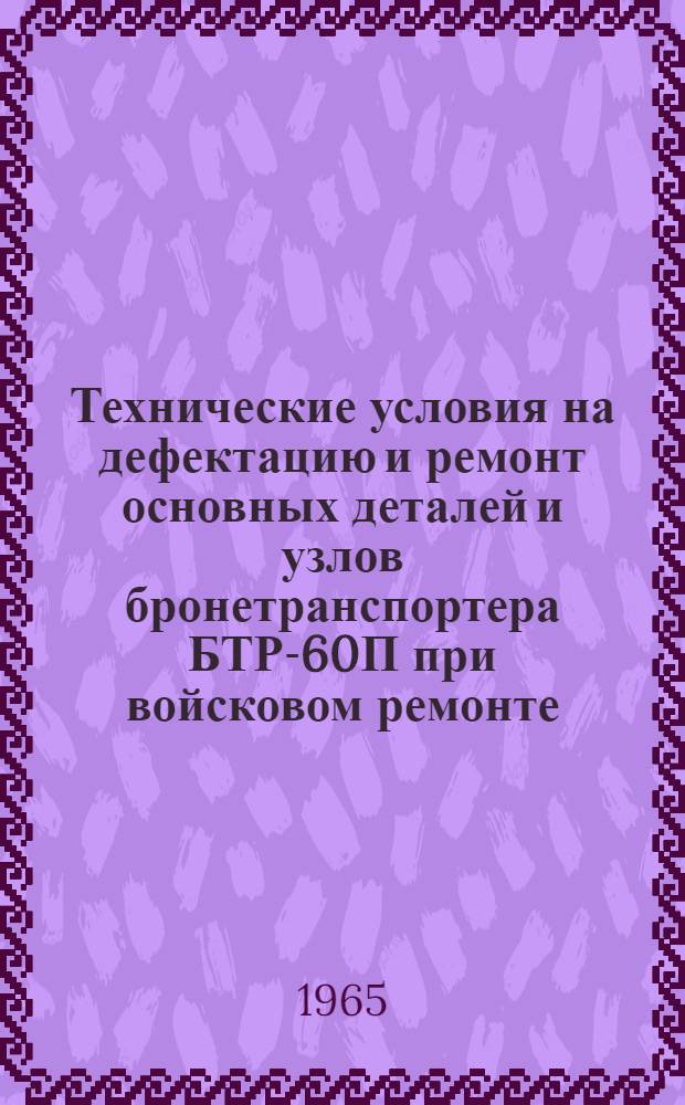 Технические условия на дефектацию и ремонт основных деталей и узлов бронетранспортера БТР-60П при войсковом ремонте