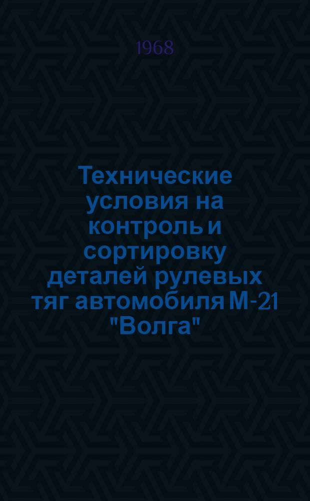 Технические условия на контроль и сортировку деталей рулевых тяг автомобиля М-21 "Волга" : Утв. 2/VII 1968 г