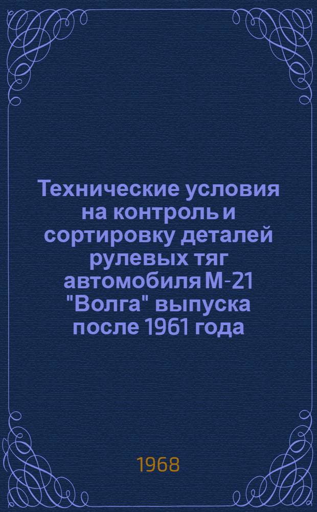 Технические условия на контроль и сортировку деталей рулевых тяг автомобиля М-21 "Волга" выпуска после 1961 года : Утв. 25/XII 1968 г
