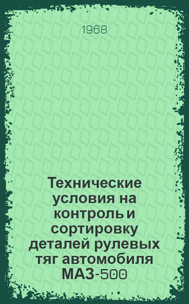 Технические условия на контроль и сортировку деталей рулевых тяг автомобиля МАЗ-500 : Утв. 2/VII 1968 г