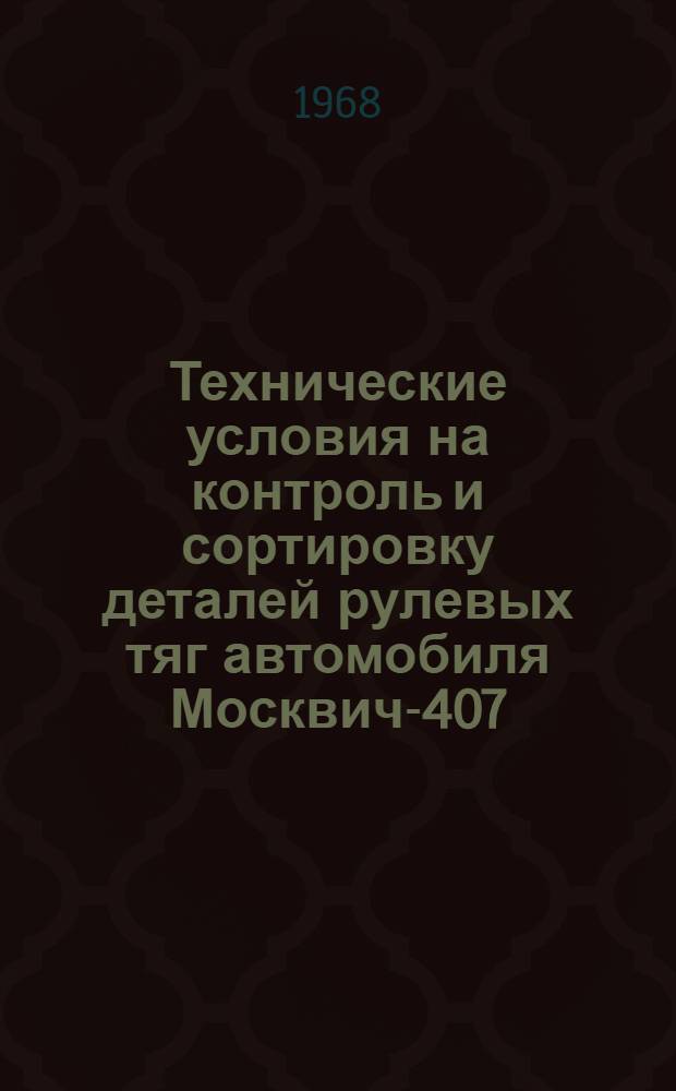 Технические условия на контроль и сортировку деталей рулевых тяг автомобиля Москвич-407 : Утв. 2/VII 1968 г