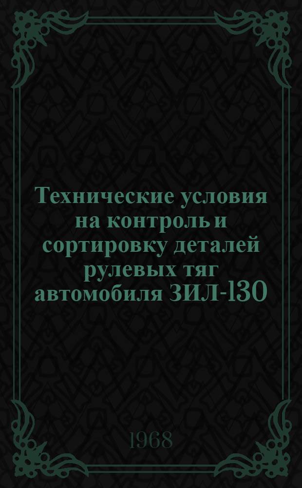 Технические условия на контроль и сортировку деталей рулевых тяг автомобиля ЗИЛ-130 : Утв. 2/VII 1968 г