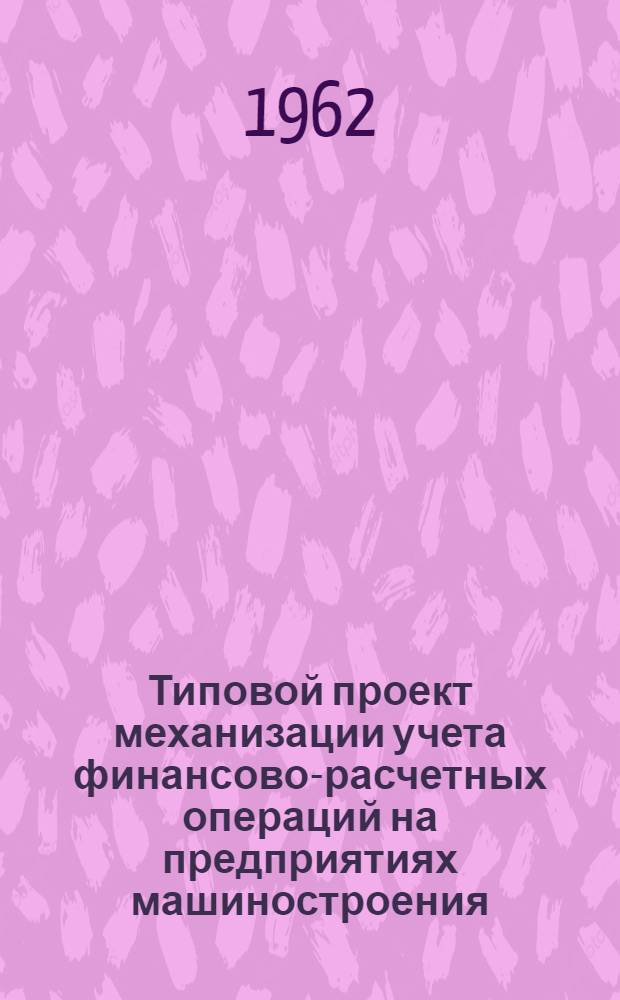 Типовой проект механизации учета финансово-расчетных операций на предприятиях машиностроения : (Для 45-колонного счетно-перфорационного оборудования)