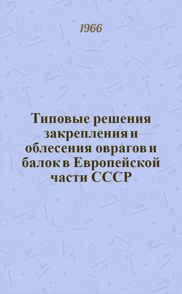 Типовые решения закрепления и облесения оврагов и балок в Европейской части СССР : Введ. в действие 22/XII 1965 г