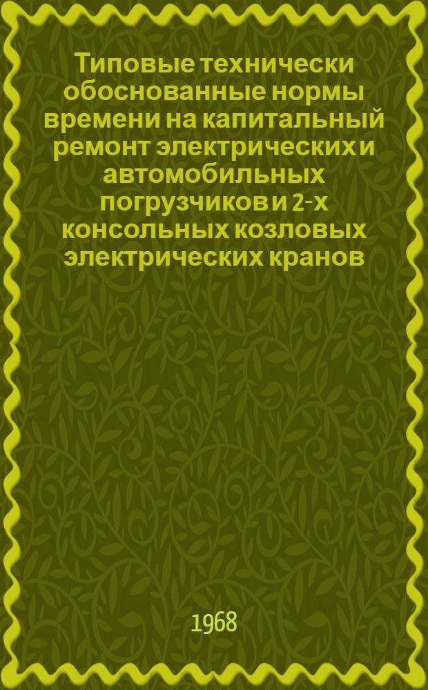 Типовые технически обоснованные нормы времени на капитальный ремонт электрических и автомобильных погрузчиков и 2-х консольных козловых электрических кранов : (Технолого-нормировочные карты) : Утв. Гл. грузовым упр. МПС 15/IV 1968 г.