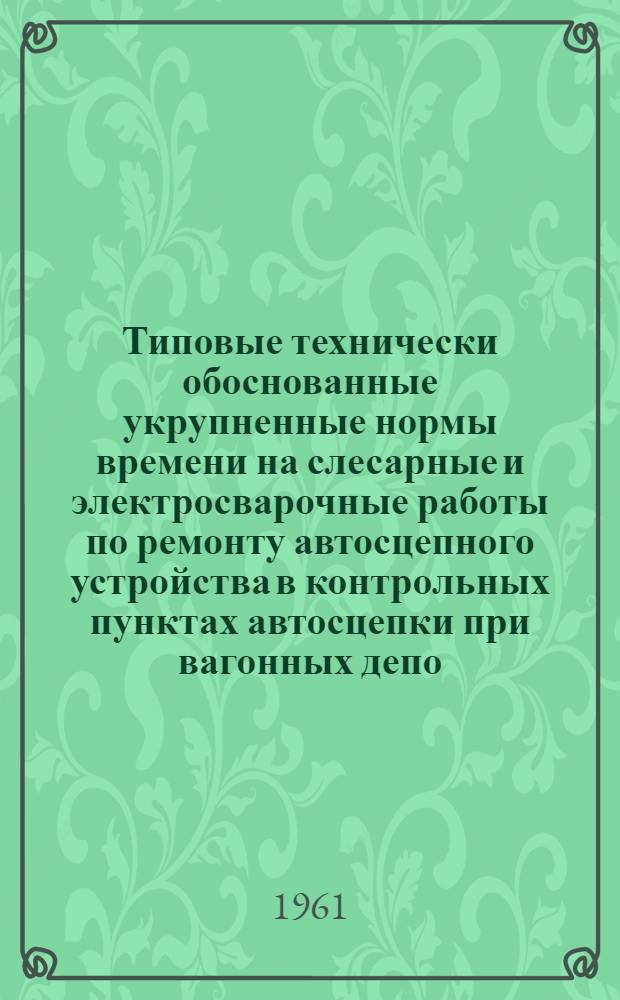 Типовые технически обоснованные укрупненные нормы времени на слесарные и электросварочные работы по ремонту автосцепного устройства в контрольных пунктах автосцепки при вагонных депо : Сборник