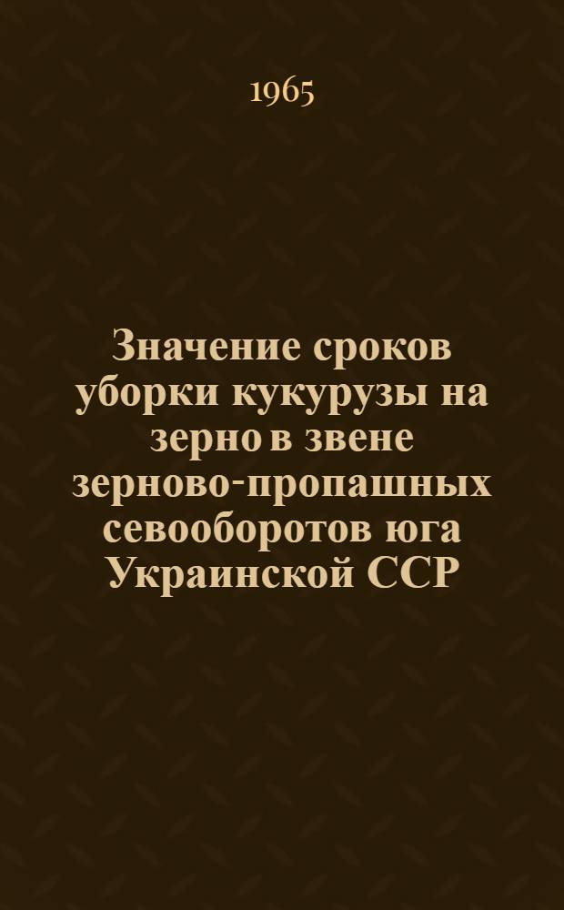 Значение сроков уборки кукурузы на зерно в звене зерново-пропашных севооборотов юга Украинской ССР. : Автореферат дис. на соискание учен. степени кандидата с.-х. наук